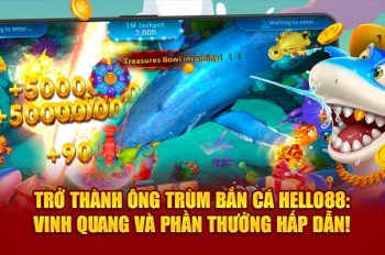 Trở Thành Ông Trùm Bắn Cá Hello88: Vinh Quang Và Phần Thưởng Hấp Dẫn