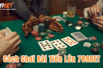 Cách Chơi Bài Tiến Lên Hiệu Quả Cùng 789BET